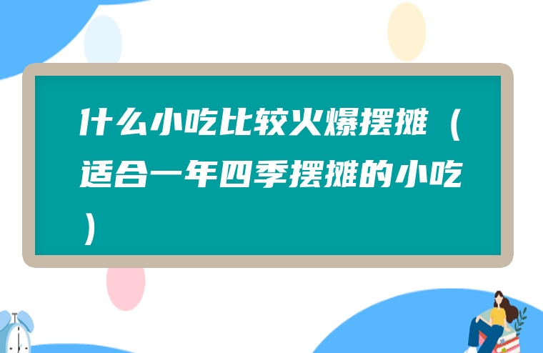 什么小吃比较火爆摆摊（适合一年四季摆摊的小吃）