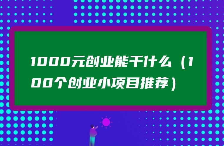 1000元创业能干什么（100个创业小项目推荐）