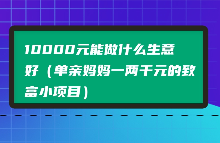 10000元能做什么生意好（单亲妈妈一两千元的致富小项目）