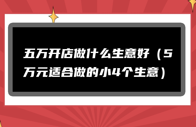 五万开店做什么生意好（5万元适合做的小4个生意）