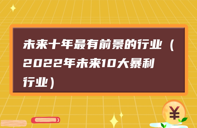未来十年最有前景的行业（2022年未来10大暴利行业）