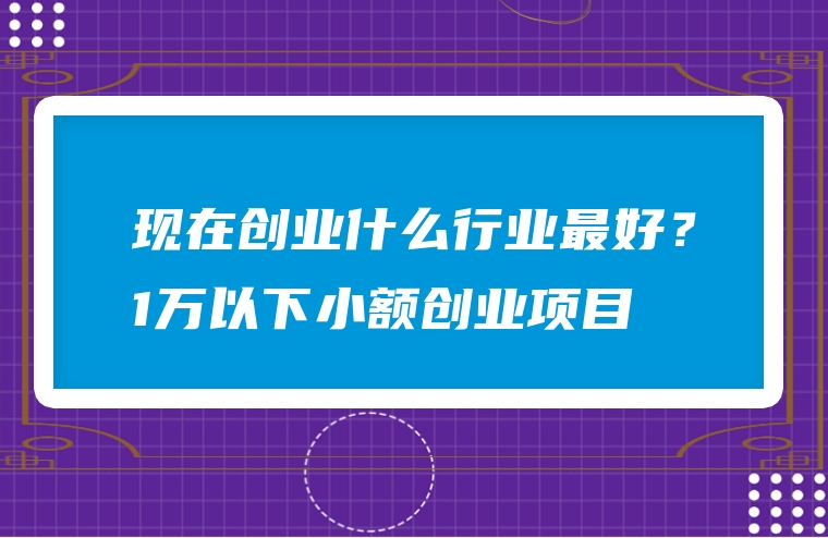 现在创业什么行业最好？1万以下小额创业项目