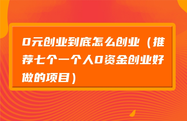 0元创业到底怎么创业（推荐七个一个人0资金创业好做的项目）