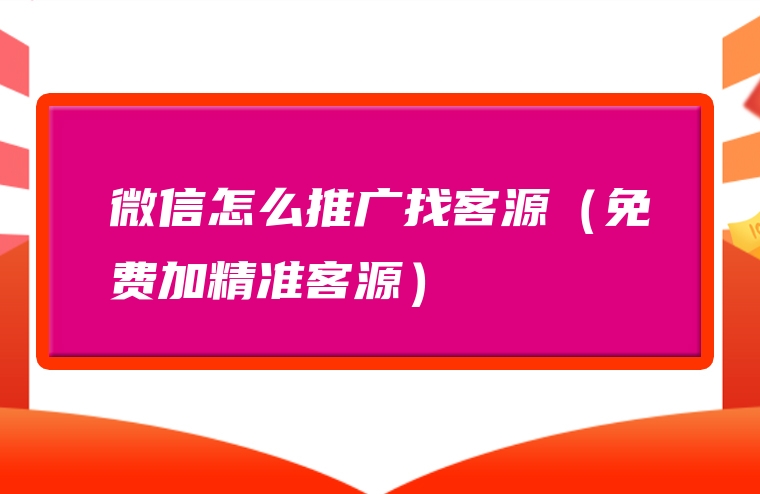 微信怎么推广找客源（免费加精准客源）