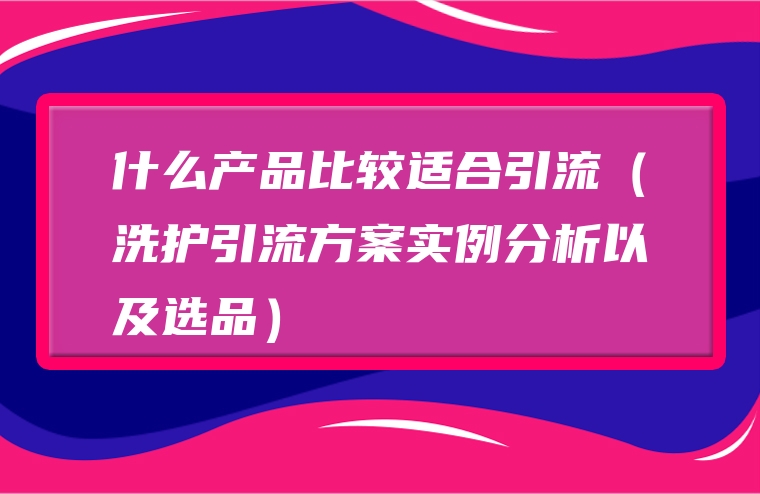什么产品比较适合引流（洗护引流方案实例分析以及选品）
