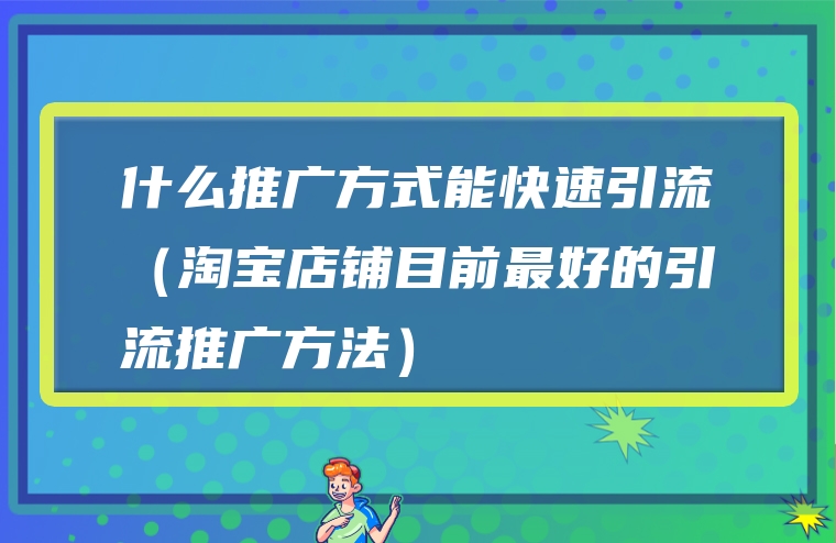 什么推广方式能快速引流（淘宝店铺目前最好的引流推广方法）