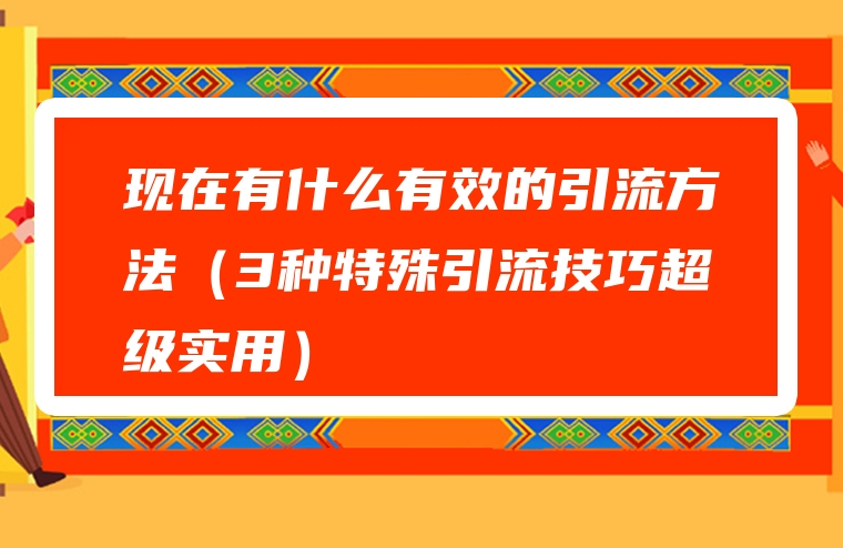 现在有什么有效的引流方法（3种特殊引流技巧超级实用）