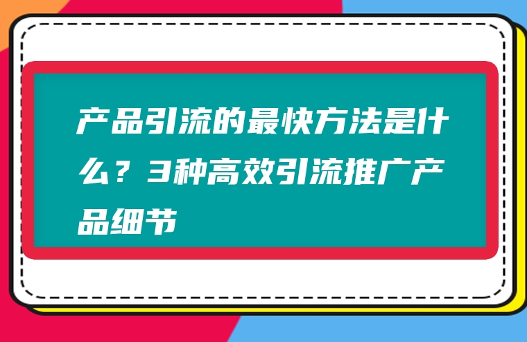 产品引流的最快方法是什么？3种高效引流推广产品细节