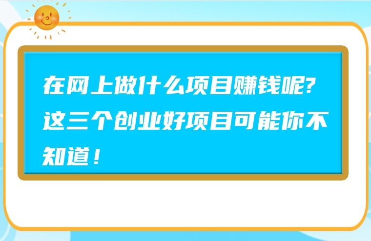 在网上做什么项目赚钱呢?这三个创业好项目可能你不知道！