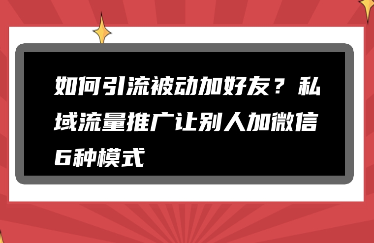 如何引流被动加好友？私域流量推广让别人加微信6种模式