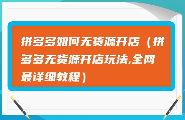 拼多多如何无货源开店（拼多多无货源开店玩法,全网最详细教程）