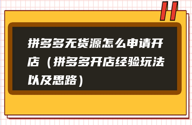 拼多多无货源怎么申请开店（拼多多开店经验玩法以及思路）