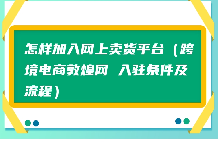 怎样加入网上卖货平台（跨境电商敦煌网 入驻条件及流程）