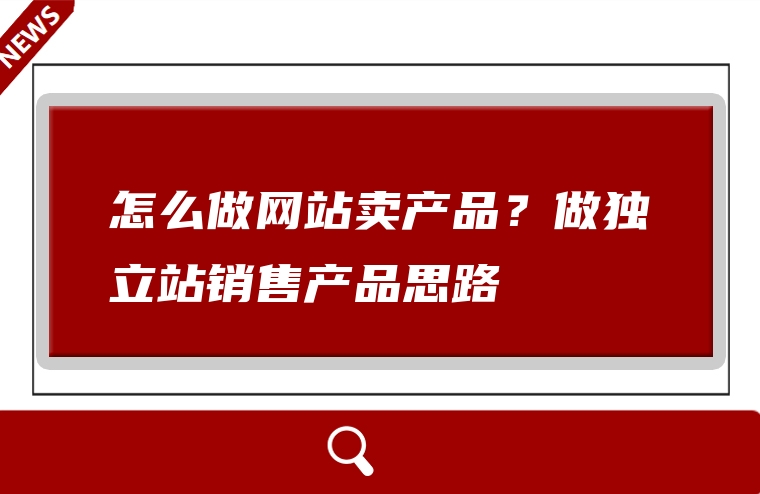 怎么做网站卖产品？做独立站销售产品思路