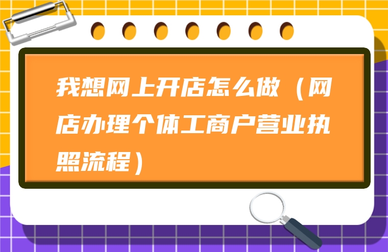 我想网上开店怎么做（网店办理个体工商户营业执照流程）