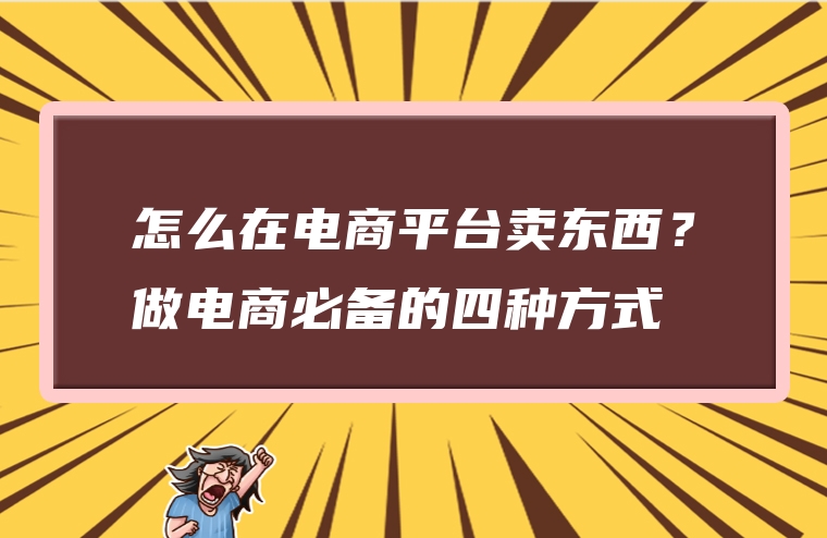 怎么在电商平台卖东西？做电商必备的四种方式