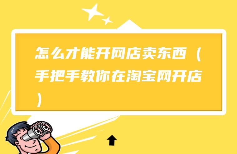 怎么才能开网店卖东西（手把手教你在淘宝网开店）
