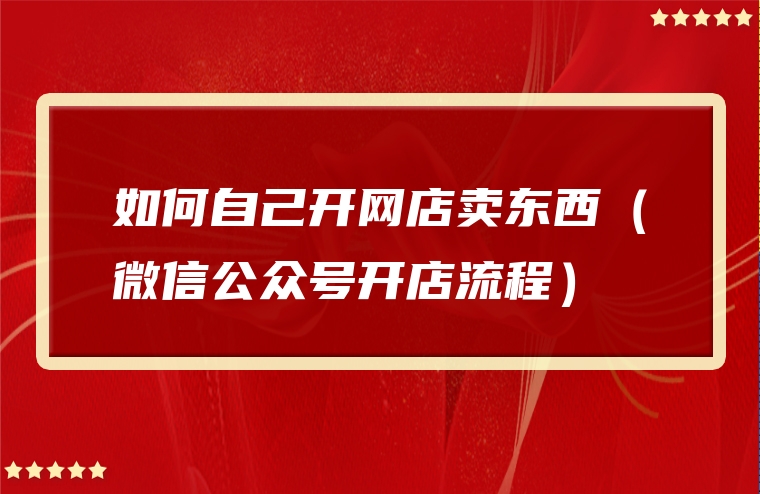 如何自己开网店卖东西（微信公众号开店流程）