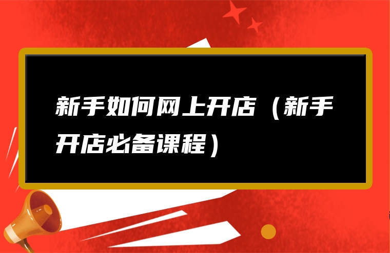 新手如何网上开店（新手开店必备课程）