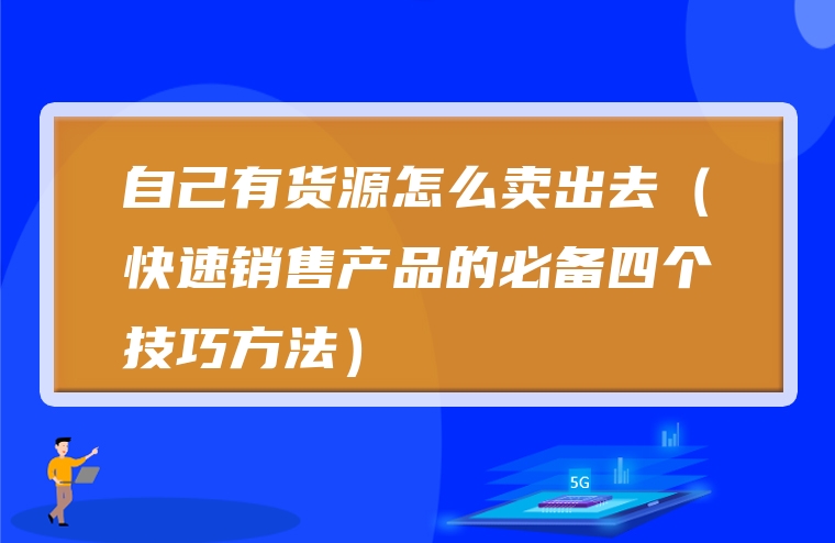 自己有货源怎么卖出去（快速销售产品的必备四个技巧方法）