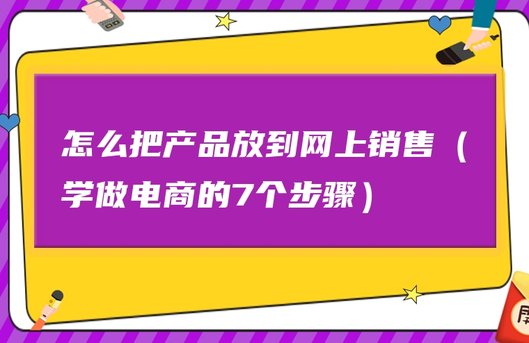 怎么把产品放到网上销售（学做电商的7个步骤）