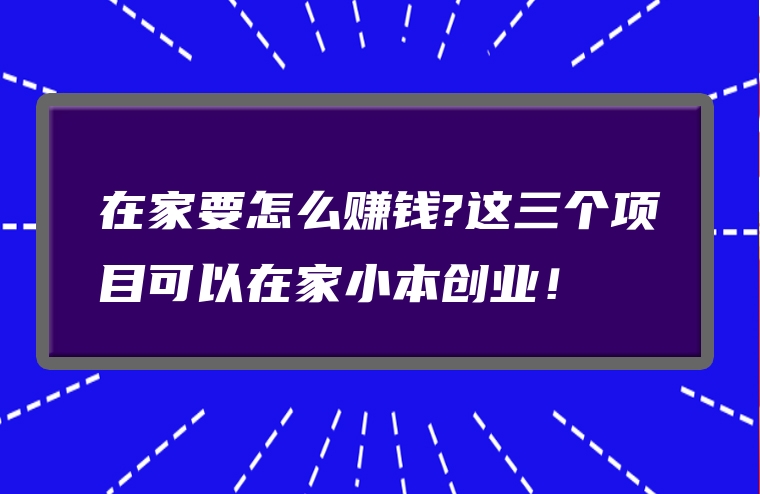 在家要怎么赚钱?这三个项目可以在家小本创业！