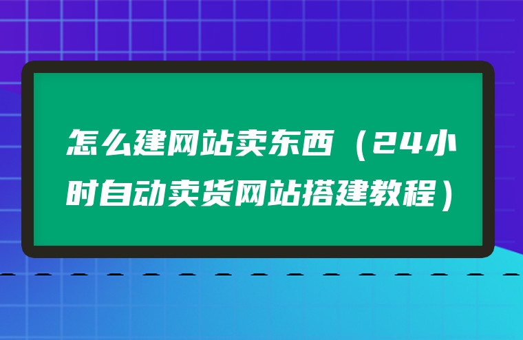 怎么建网站卖东西（24小时自动卖货网站搭建教程）