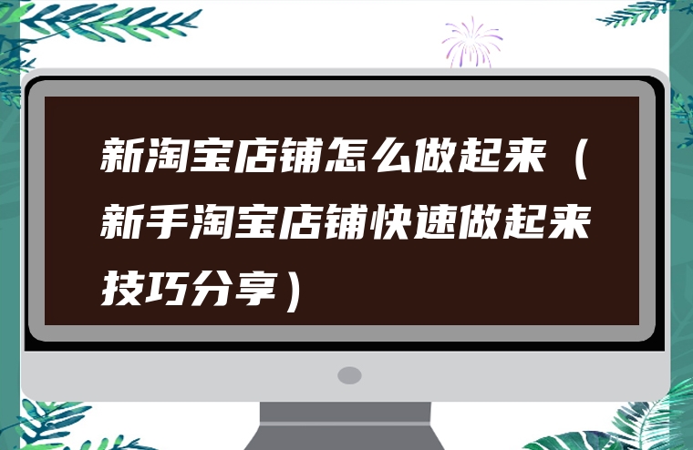 新淘宝店铺怎么做起来（新手淘宝店铺快速做起来技巧分享）