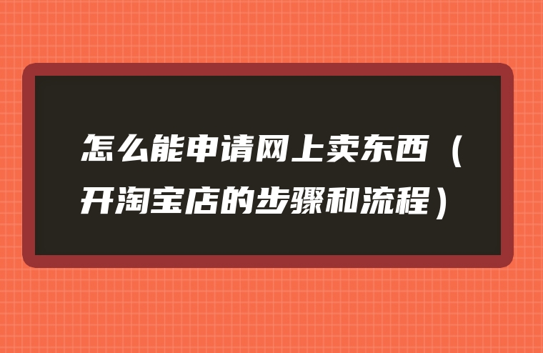 怎么能申请网上卖东西（开淘宝店的步骤和流程）