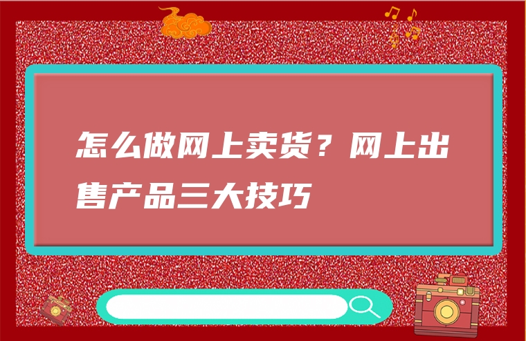 怎么做网上卖货？网上出售产品三大技巧