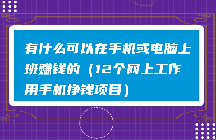 有什么可以在手机或电脑上班赚钱的（12个网上工作用手机挣钱项目）