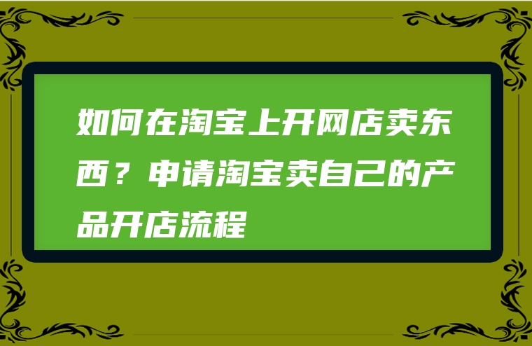 如何在淘宝上开网店卖东西？申请淘宝卖自己的产品开店流程