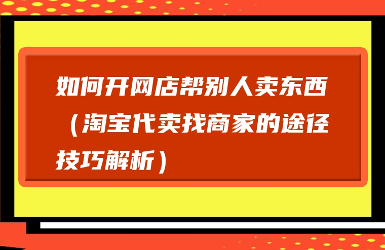 如何开网店帮别人卖东西（淘宝代卖找商家的途径技巧解析）