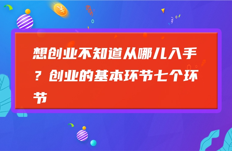 想创业不知道从哪儿入手？创业的基本环节七个环节