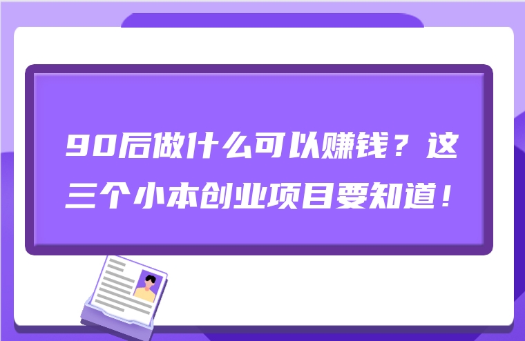 90后做什么可以赚钱？这三个小本创业项目要知道！