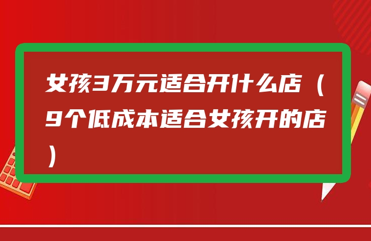 女孩3万元适合开什么店（9个低成本适合女孩开的店）