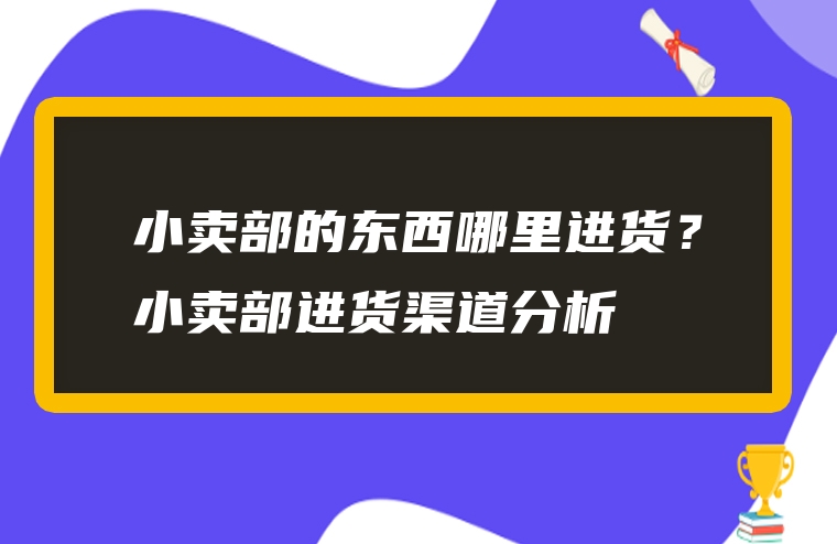 小卖部的东西哪里进货？小卖部进货渠道分析
