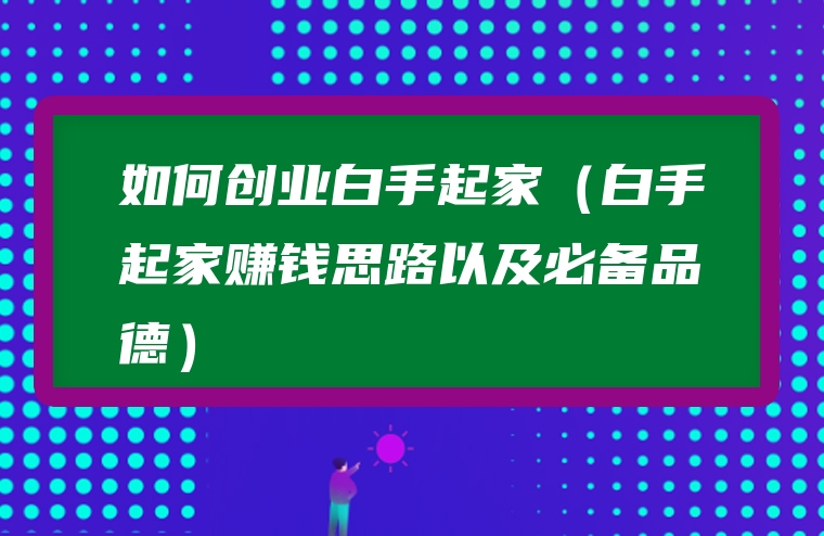 如何创业白手起家（白手起家赚钱思路以及必备品德）