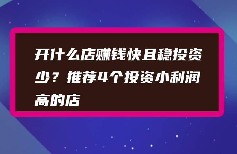 开什么店赚钱快且稳投资少？推荐4个投资小利润高的店