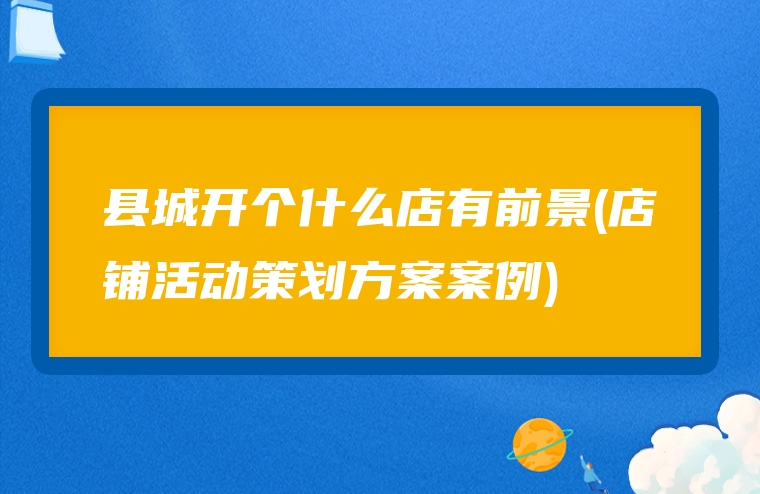 县城开个什么店有前景(店铺活动策划方案案例)