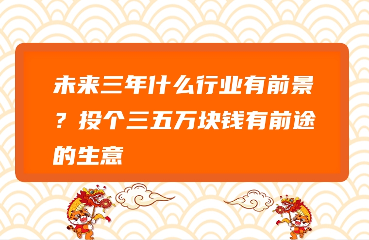 未来三年什么行业有前景？投个三五万块钱有前途的生意