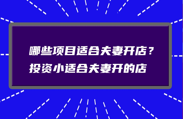 哪些项目适合夫妻开店？投资小适合夫妻开的店
