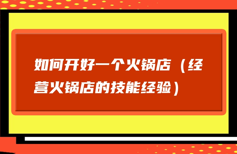 如何开好一个火锅店（经营火锅店的技能经验）