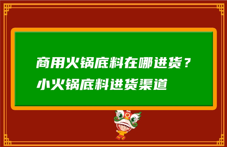 商用火锅底料在哪进货？小火锅底料进货渠道