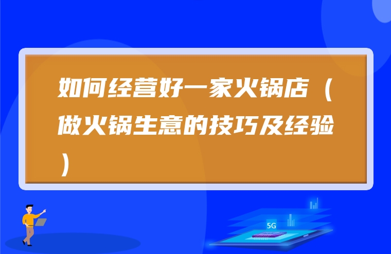 如何经营好一家火锅店（做火锅生意的技巧及经验）