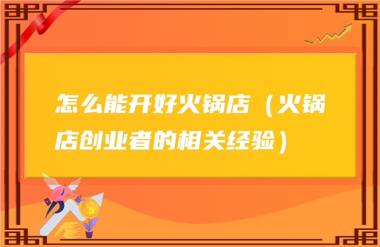 怎么能开好火锅店（火锅店创业者的相关经验）