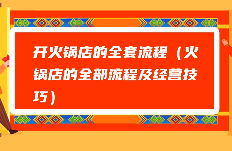 开火锅店的全套流程（火锅店的全部流程及经营技巧）