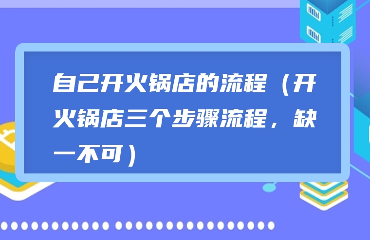 自己开火锅店的流程（开火锅店三个步骤流程，缺一不可）