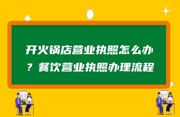 开火锅店营业执照怎么办？餐饮营业执照办理流程