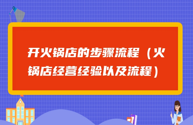 开火锅店的步骤流程（火锅店经营经验以及流程）